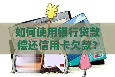 如何使用银行贷款偿还信用卡欠款？详细解答及注意事项