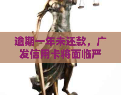 逾期一年未还款，广发信用卡将面临严重后果：探讨不还的银行处理方式和影响