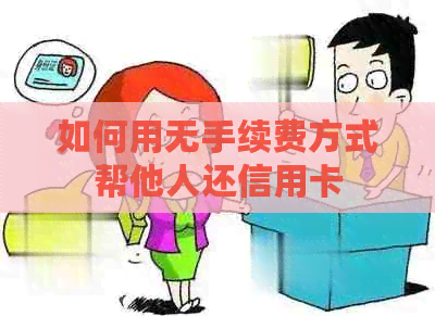 如何用无手续费方式帮他人还信用卡