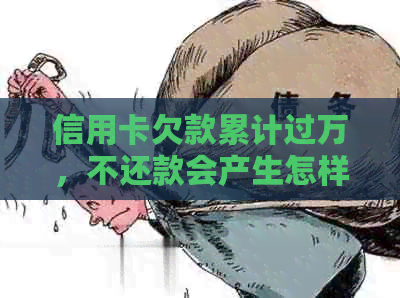 信用卡欠款累计过万，不还款会产生怎样的后果和解决方法？