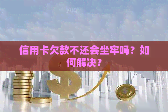 信用卡欠款不还会坐牢吗？如何解决？