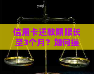 信用卡还款期限长至3个月？如何操作？了解详细步骤和注意事项