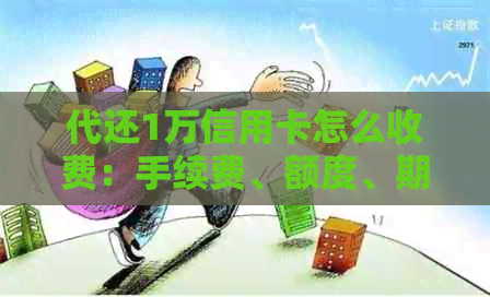 代还1万信用卡怎么收费：手续费、额度、期限等影响因素需综合考虑。