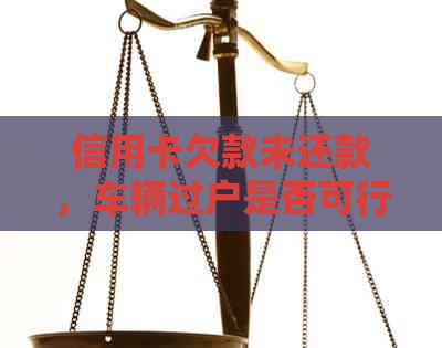 信用卡欠款未还款，车辆过户是否可行？以及相关影响和解决方法