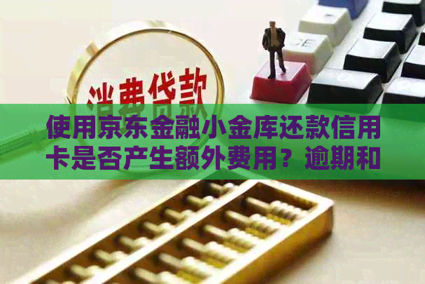 使用京东金融小金库还款信用卡是否产生额外费用？逾期和资讯解决办法一览