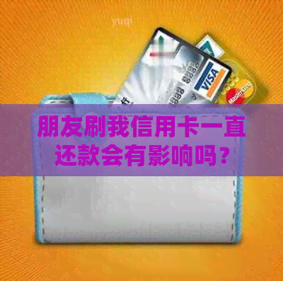 朋友刷我信用卡一直还款会有影响吗？