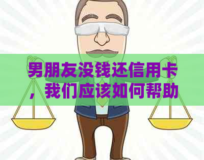 男朋友没钱还信用卡，我们应该如何帮助他摆脱困境？