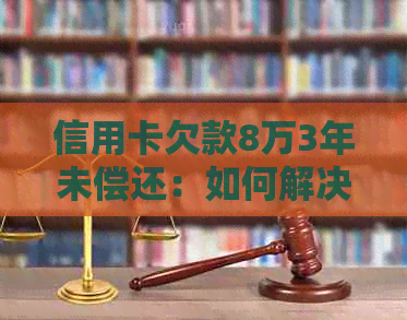 信用卡欠款8万3年未偿还：如何解决逾期问题和避免信用损失？