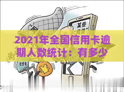 2021年全国信用卡逾期人数统计：有多少人因信用问题无法按时还款？