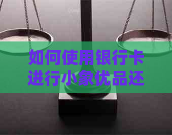 如何使用银行卡进行小象优品还款？详细步骤及常见问题解答