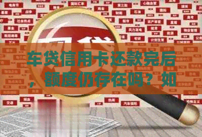 车贷信用卡还款完后，额度仍存在吗？如何处理剩余信用额度？