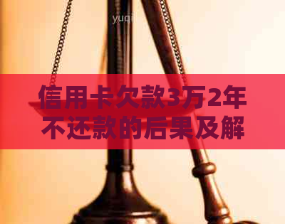 信用卡欠款3万2年不还款的后果及解决方法，您需要注意这些问题！