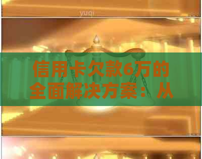 信用卡欠款6万的全面解决方案：从偿还到预防