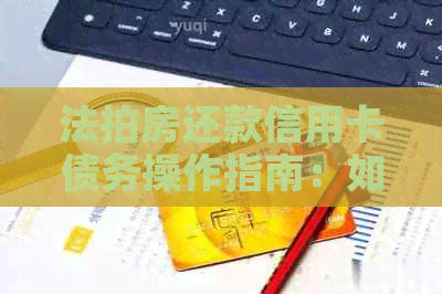 法拍房还款信用卡债务操作指南：如何执行和条件