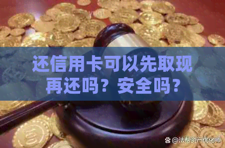 还信用卡可以先取现再还吗？安全吗？