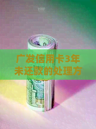 广发信用卡3年未还款的处理方式