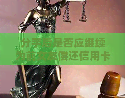 分手后是否应继续为前女友偿还信用卡债务：一种情感和经济的纠结