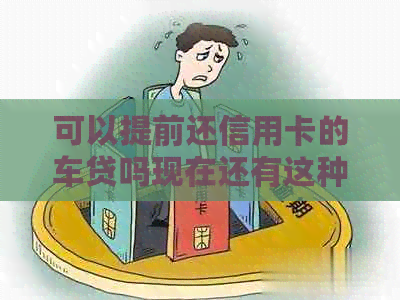 可以提前还信用卡的车贷吗现在还有这种服务吗？