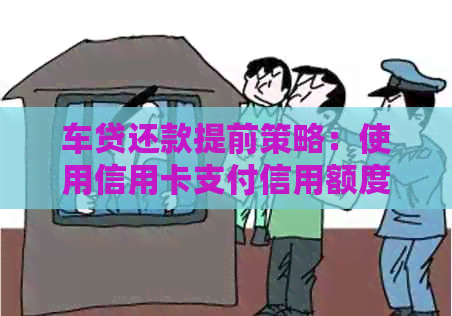 车贷还款提前策略：使用信用卡支付信用额度的成本和可能的金额差异