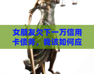 女朋友欠下一万信用卡债务，我该如何应对？