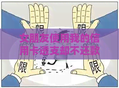 女朋友使用我的信用卡透支却不还款：一个全面的解决策略