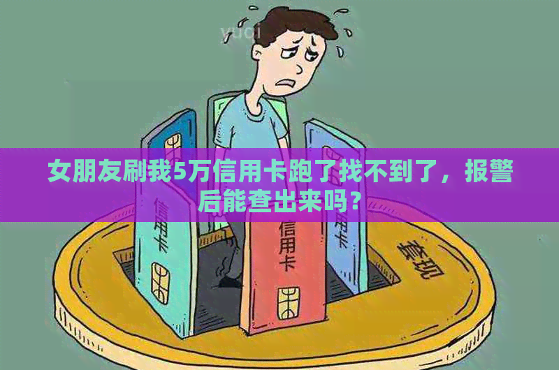 女朋友刷我5万信用卡跑了找不到了，报警后能查出来吗？