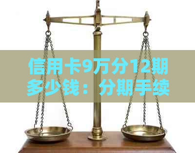 信用卡9万分12期多少钱：分期手续费、每月还款额度及三年总月还款额解析