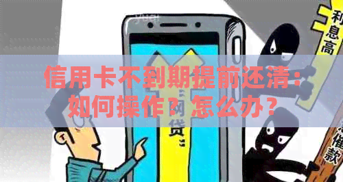 信用卡不到期提前还清：如何操作？怎么办？