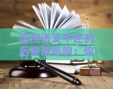 信用透支不还的后果及影响：你可能面临的信用卡问题和逾期解决方案