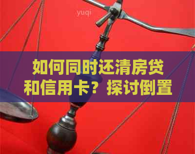 如何同时还清房贷和信用卡？探讨倒置还款的可行性及其优缺点