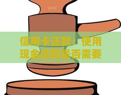 信用卡还款：使用现金还款是否需要支付手续费及其它可能费用？