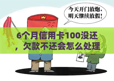 6个月信用卡100没还，欠款不还会怎么处理？