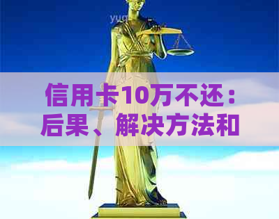 信用卡10万不还：后果、解决方法和应对策略全面解析