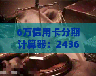 6万信用卡分期计算器：2436123个月还款额度，以及3年期的总利息