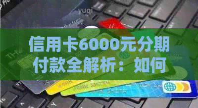 信用卡6000元分期付款全解析：如何选择合适期数及利率，避免高利息费用！