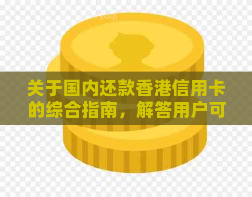 关于国内还款信用卡的综合指南，解答用户可能遇到的问题