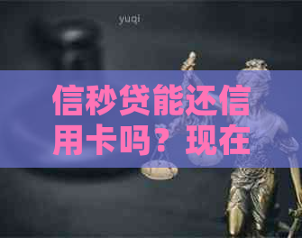 信秒贷能还信用卡吗？现在如何操作？是否还可以使用？还能借款吗？