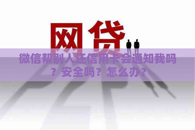 微信帮别人还信用卡会通知我吗？安全吗？怎么办？