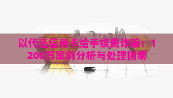 以代还信用卡给手续费诈骗：1200万案例分析与处理指南