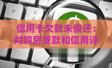 信用卡欠款未偿还：对购房贷款和信用评分的影响全解析