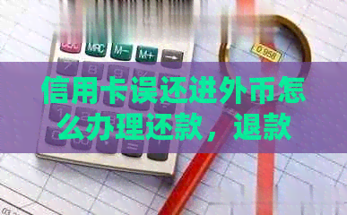 信用卡误还进外币怎么办理还款，退款和处理业务