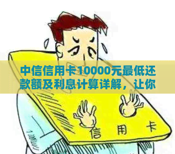 中信信用卡10000元更低还款额及利息计算详解，让你清楚了解还款详情