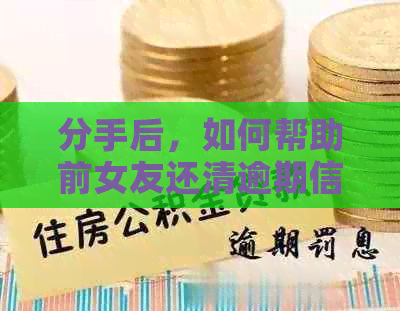 分手后，如何帮助前女友还清逾期信用卡债务