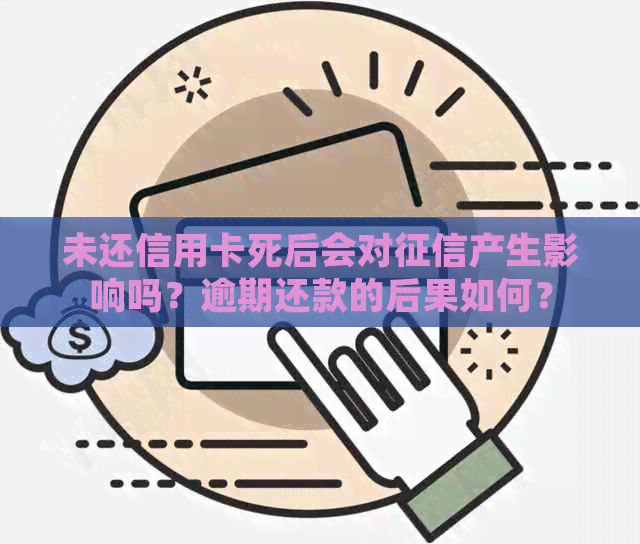 未还信用卡死后会对产生影响吗？逾期还款的后果如何？