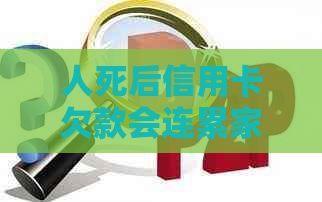 人死后信用卡欠款会连累家人吗？如何处理遗产和债务？