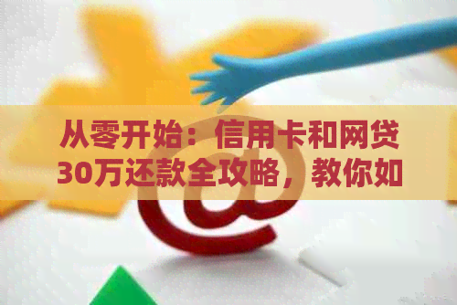 从零开始：信用卡和网贷30万还款全攻略，教你如何成功摆脱债务困扰