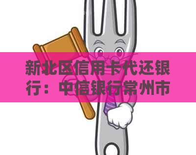 新北区信用卡代还银行：中信银行常州市新北支行地址及联系方式