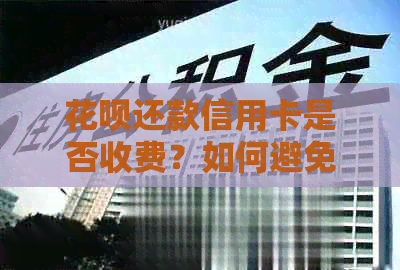 花呗还款信用卡是否收费？如何避免手续费？完整攻略来了！