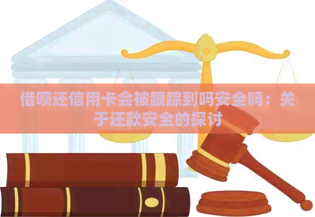 借呗还信用卡会被跟踪到吗安全吗：关于还款安全的探讨