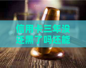 信用卡三年没还黑了吗还能用吗怎么办